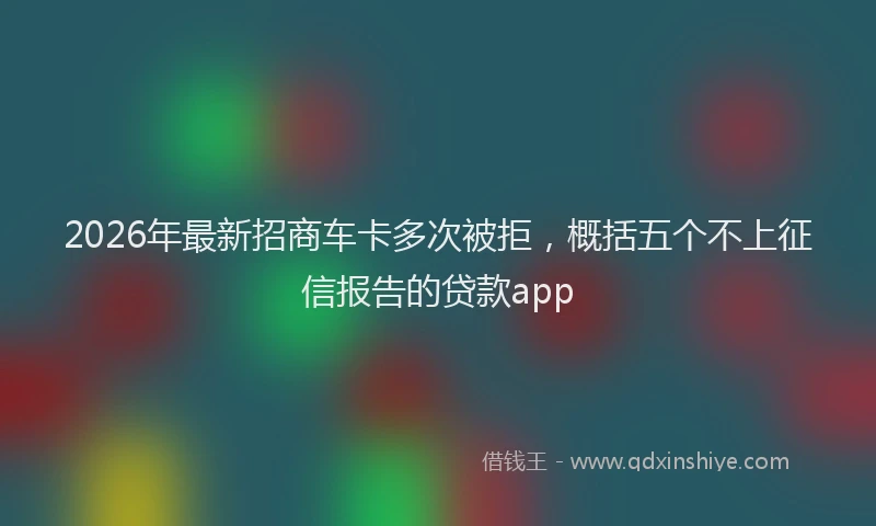 2026年最新招商车卡多次被拒，概括五个不上征信报告的贷款app