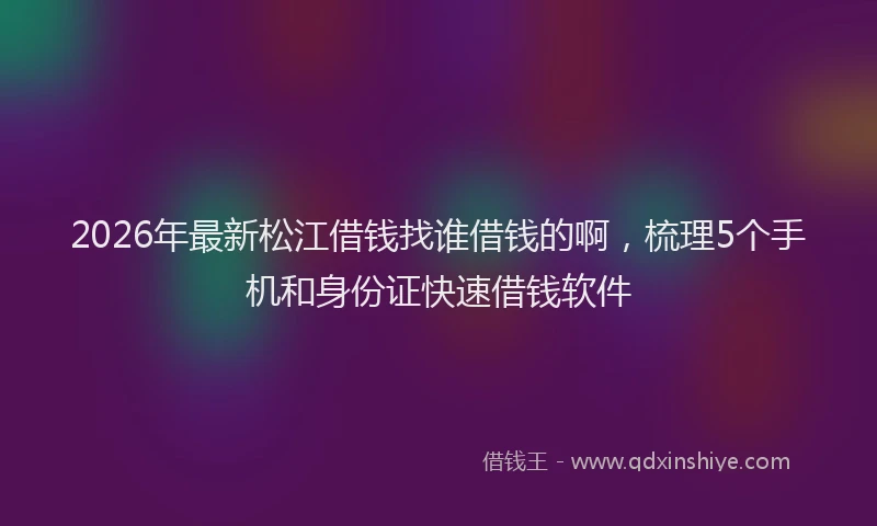 2026年最新松江借钱找谁借钱的啊，梳理5个手机和身份证快速借钱软件