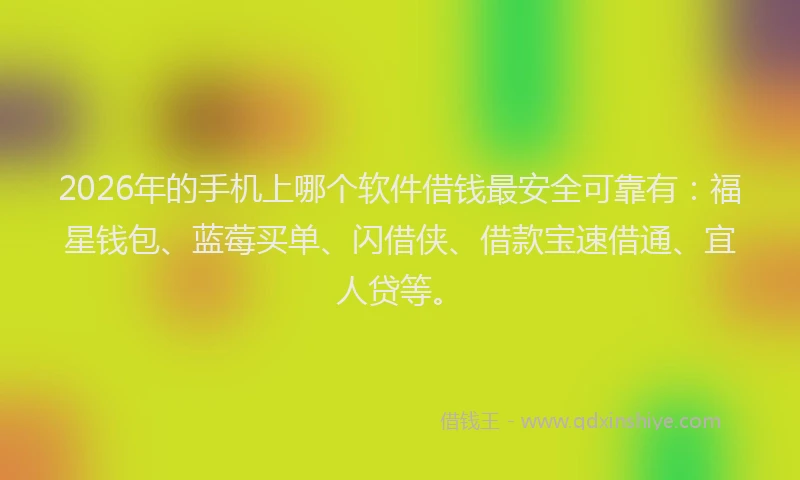 2026年的手机上哪个软件借钱最安全可靠有：福星钱包、蓝莓买单、闪借侠、借款宝速借通、宜人贷等。