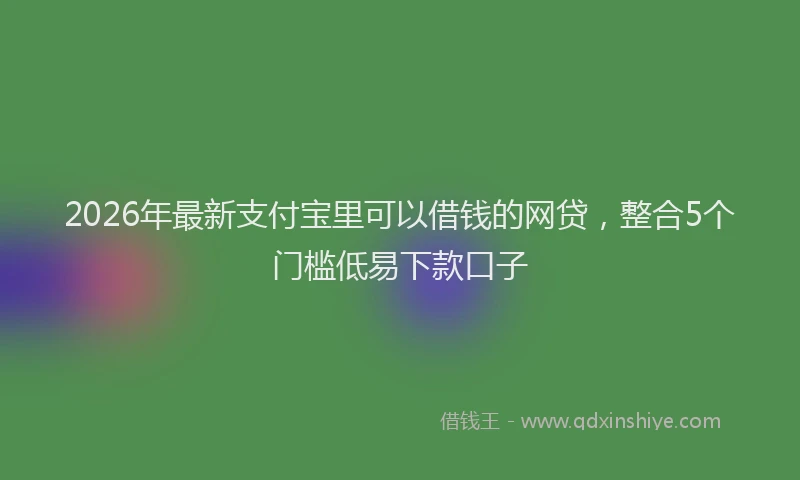 2026年最新支付宝里可以借钱的网贷，整合5个门槛低易下款口子