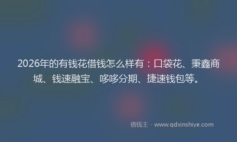 2026年的有钱花借钱怎么样有：口袋花、秉鑫商城、钱速融宝、哆哆分期、捷速钱包等。