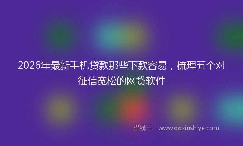 2026年最新手机贷款那些下款容易，梳理五个对征信宽松的网贷软件