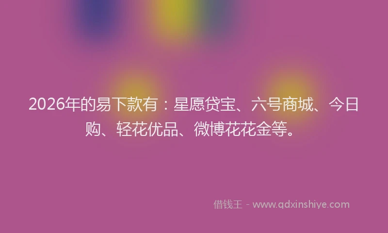 2026年的易下款有：星愿贷宝、六号商城、今日购、轻花优品、微博花花金等。