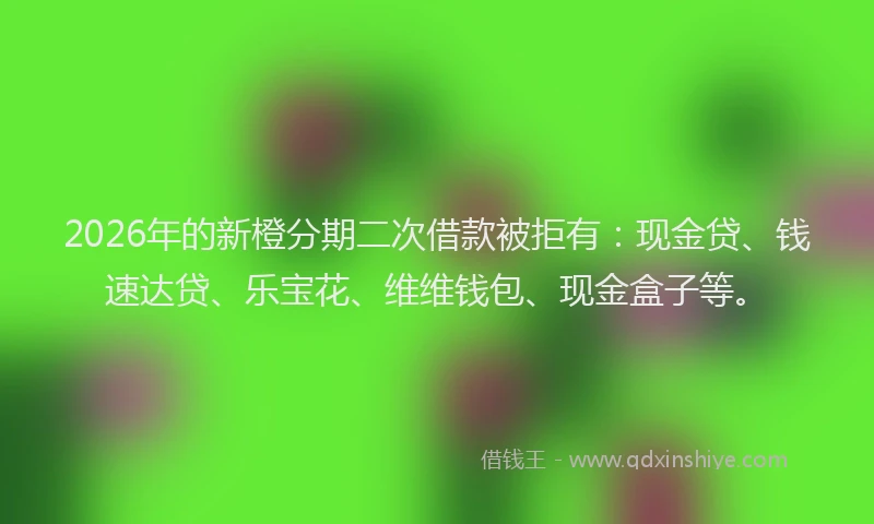 2026年的新橙分期二次借款被拒有：现金贷、钱速达贷、乐宝花、维维钱包、现金盒子等。