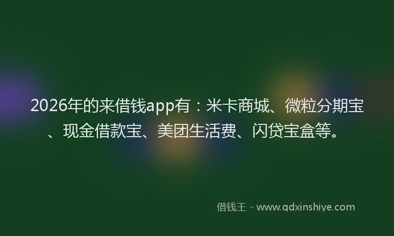 2026年的来借钱app有：米卡商城、微粒分期宝、现金借款宝、美团生活费、闪贷宝盒等。