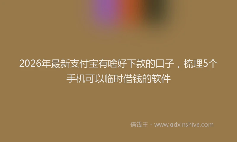 2026年最新支付宝有啥好下款的口子，梳理5个手机可以临时借钱的软件