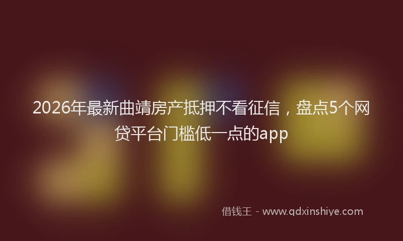2026年最新曲靖房产抵押不看征信，盘点5个网贷平台门槛低一点的app