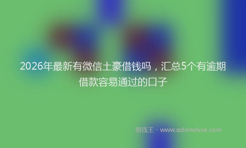 2026年最新有微信土豪借钱吗，汇总5个有逾期借款容易通过的口子