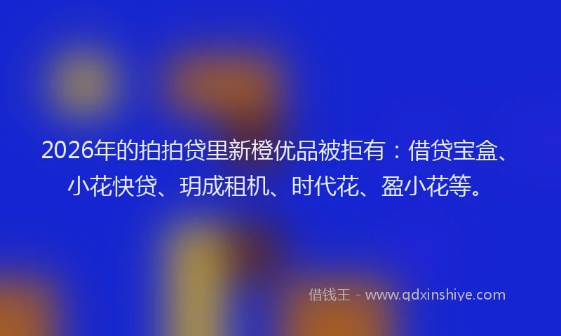 2026年的拍拍贷里新橙优品被拒有：借贷宝盒、小花快贷、玥成租机、时代花、盈小花等。