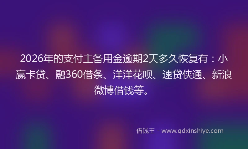 2026年的支付主备用金逾期2天多久恢复有：小赢卡贷、融360借条、洋洋花呗、速贷侠通、新浪微博借钱等。