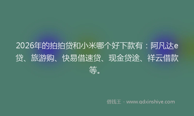 2026年的拍拍贷和小米哪个好下款有：阿凡达e贷、旅游购、快易借速贷、现金贷途、祥云借款等。