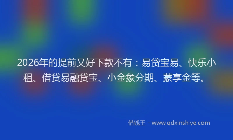 2026年的提前又好下款不有：易贷宝易、快乐小租、借贷易融贷宝、小金象分期、蒙享金等。