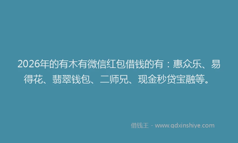 2026年的有木有微信红包借钱的有：惠众乐、易得花、翡翠钱包、二师兄、现金秒贷宝融等。