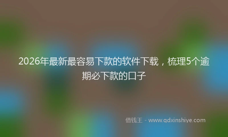 2026年最新最容易下款的软件下载，梳理5个逾期必下款的口子