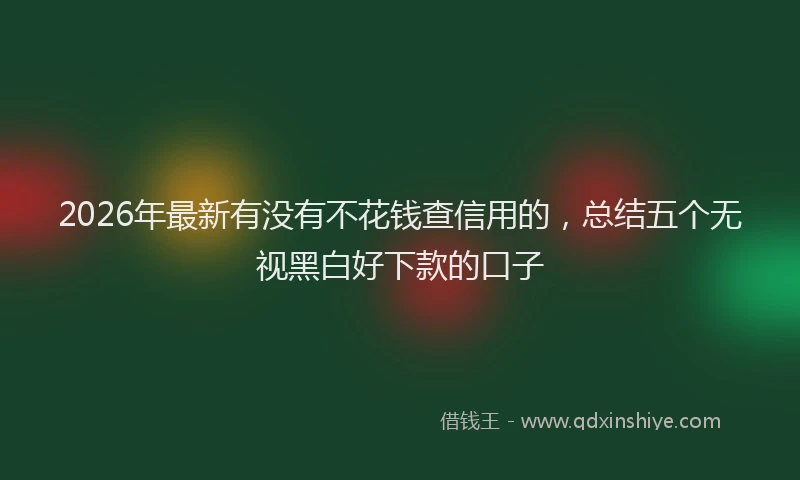 2026年最新有没有不花钱查信用的，总结五个无视黑白好下款的口子