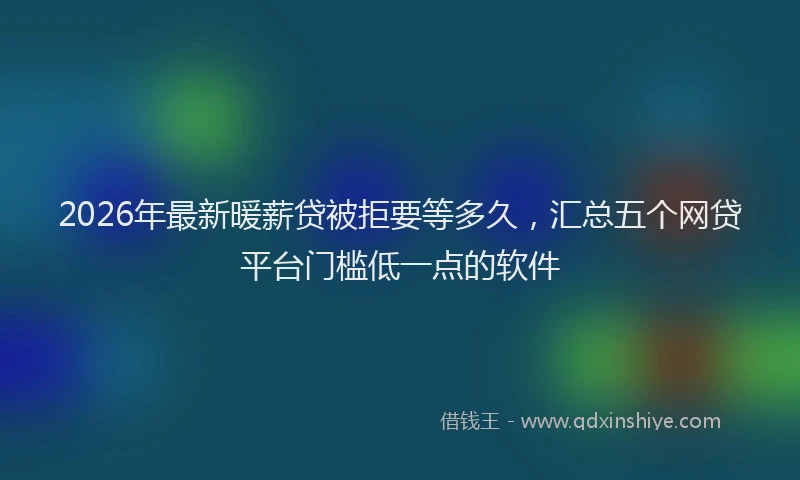 2026年最新暖薪贷被拒要等多久，汇总五个网贷平台门槛低一点的软件