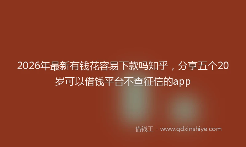 2026年最新有钱花容易下款吗知乎，分享五个20岁可以借钱平台不查征信的app