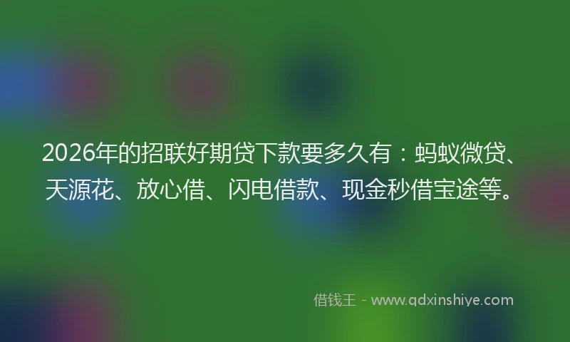 2026年的招联好期贷下款要多久有：蚂蚁微贷、天源花、放心借、闪电借款、现金秒借宝途等。