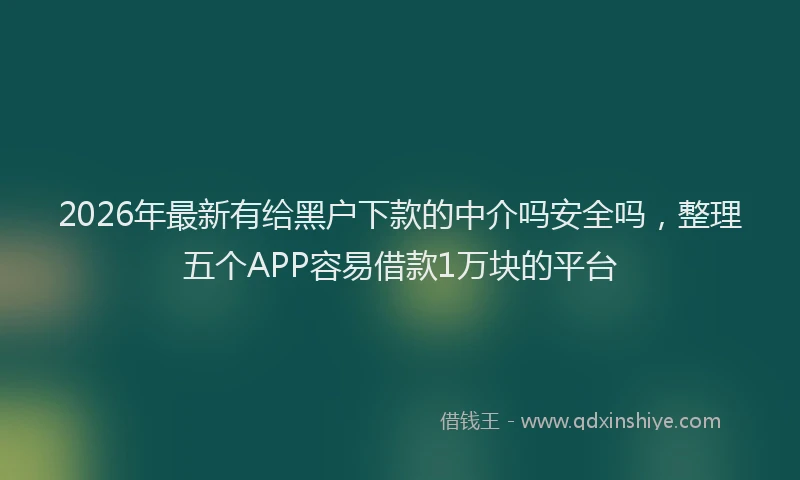 2026年最新有给黑户下款的中介吗安全吗，整理五个APP容易借款1万块的平台