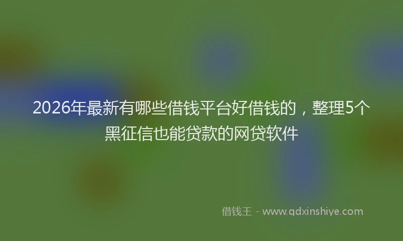 2026年最新有哪些借钱平台好借钱的，整理5个黑征信也能贷款的网贷软件