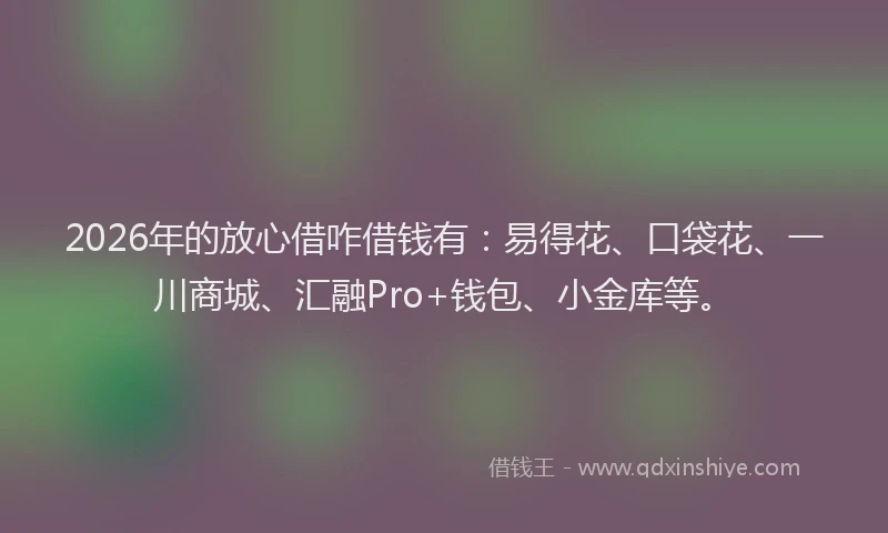 2026年的放心借咋借钱有：易得花、口袋花、一川商城、汇融Pro+钱包、小金库等。