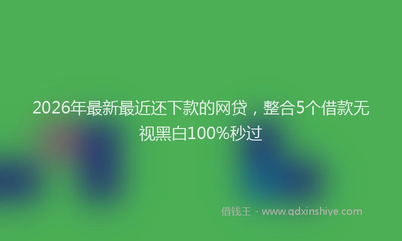 2026年最新最近还下款的网贷，整合5个借款无视黑白100%秒过