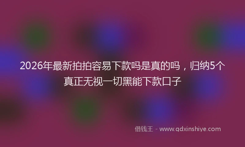 2026年最新拍拍容易下款吗是真的吗，归纳5个真正无视一切黑能下款口子