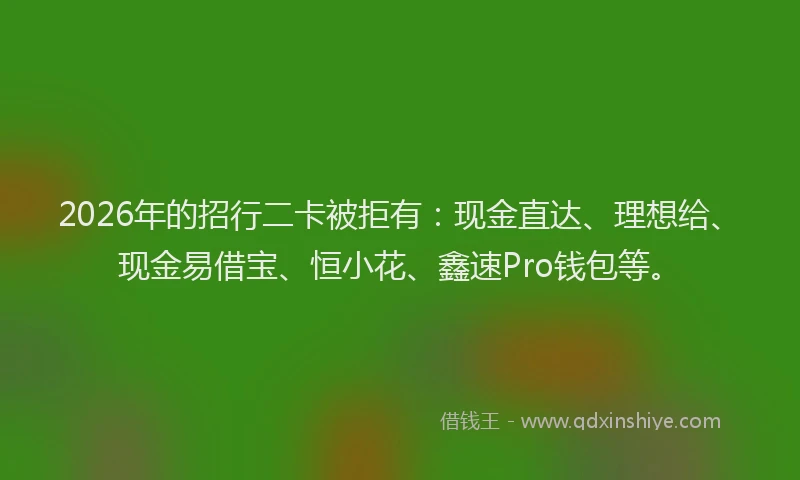 2026年的招行二卡被拒有：现金直达、理想给、现金易借宝、恒小花、鑫速Pro钱包等。