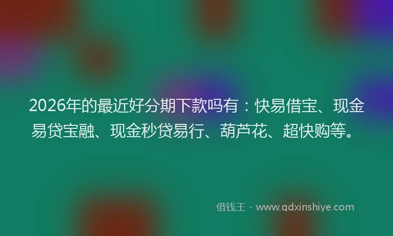 2026年的最近好分期下款吗有：快易借宝、现金易贷宝融、现金秒贷易行、葫芦花、超快购等。