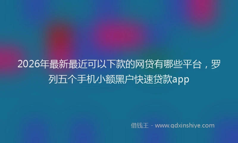 2026年最新最近可以下款的网贷有哪些平台，罗列五个手机小额黑户快速贷款app