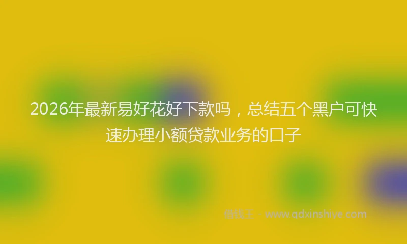 2026年最新易好花好下款吗，总结五个黑户可快速办理小额贷款业务的口子