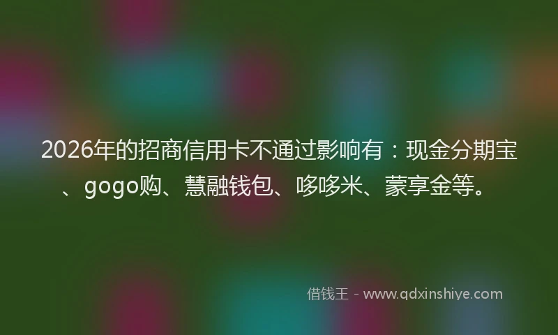 2026年的招商信用卡不通过影响有：现金分期宝、gogo购、慧融钱包、哆哆米、蒙享金等。
