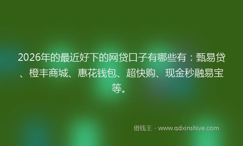 2026年的最近好下的网贷口子有哪些有：甄易贷、橙丰商城、惠花钱包、超快购、现金秒融易宝等。