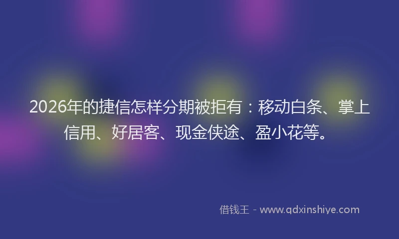 2026年的捷信怎样分期被拒有：移动白条、掌上信用、好居客、现金侠途、盈小花等。