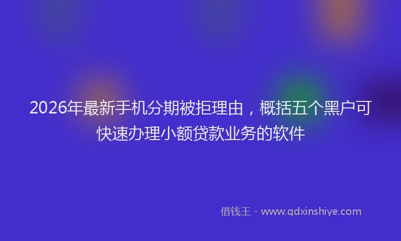 2026年最新手机分期被拒理由,概括五个黑户可快速办理小额贷款业务的软件