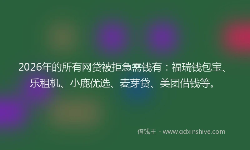 2026年的所有网贷被拒急需钱有：福瑞钱包宝、乐租机、小鹿优选、麦芽贷、美团借钱等。