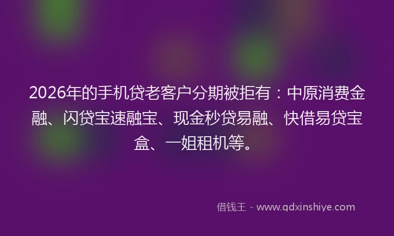 2026年的手机贷老客户分期被拒有：中原消费金融、闪贷宝速融宝、现金秒贷易融、快借易贷宝盒、一姐租机等。