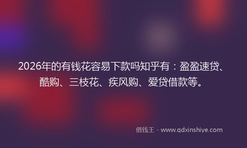 2026年的有钱花容易下款吗知乎有：盈盈速贷、酷购、三枝花、疾风购、爱贷借款等。