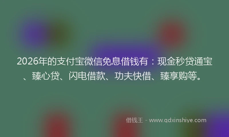 2026年的支付宝微信免息借钱有：现金秒贷通宝、臻心贷、闪电借款、功夫快借、臻享购等。