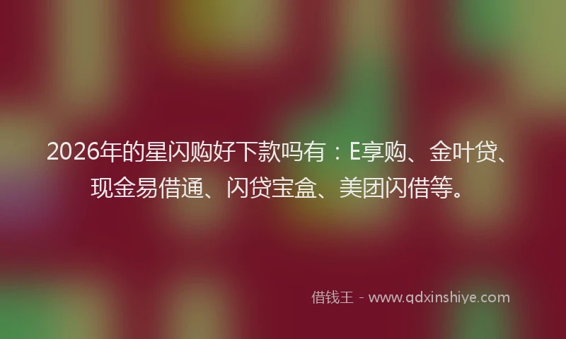 2026年的星闪购好下款吗有：E享购、金叶贷、现金易借通、闪贷宝盒、美团闪借等。