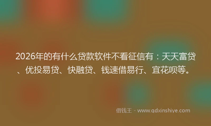 2026年的有什么贷款软件不看征信有：天天富贷、优投易贷、快融贷、钱速借易行、宜花呗等。