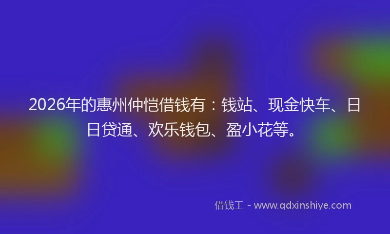 2026年的惠州仲恺借钱有：钱站、现金快车、日日贷通、欢乐钱包、盈小花等。