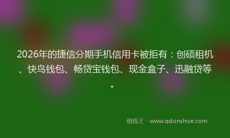 2026年的捷信分期手机信用卡被拒有：创硕租机、快鸟钱包、畅贷宝钱包、现金盒子、迅融贷等。