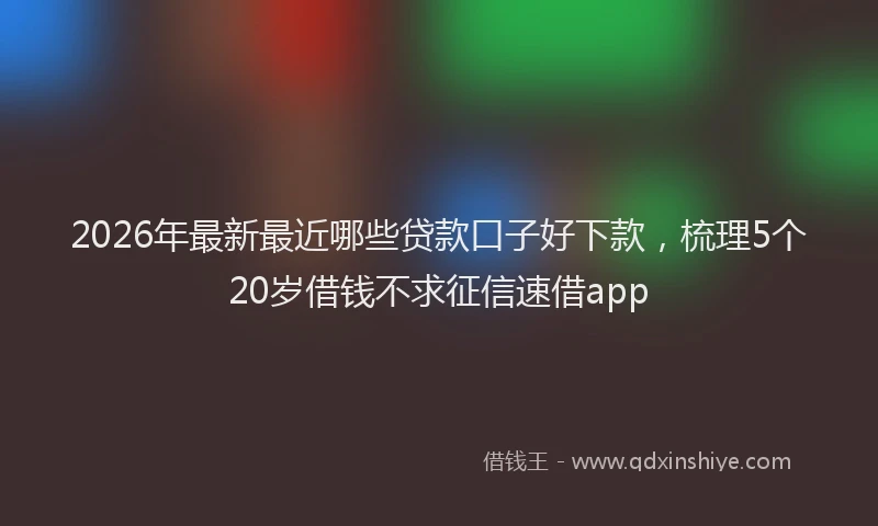 2026年最新最近哪些贷款口子好下款，梳理5个20岁借钱不求征信速借app