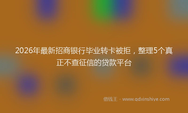 2026年最新招商银行毕业转卡被拒，整理5个真正不查征信的贷款平台