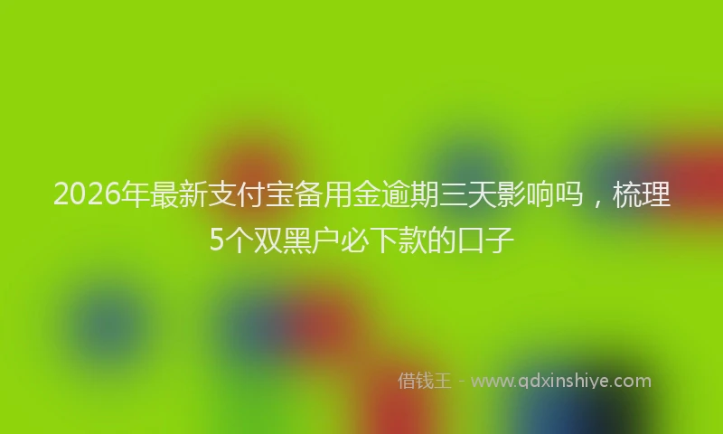 2026年最新支付宝备用金逾期三天影响吗，梳理5个双黑户必下款的口子