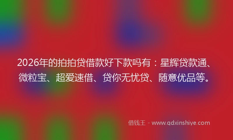 2026年的拍拍贷借款好下款吗有：星辉贷款通、微粒宝、超爱速借、贷你无忧贷、随意优品等。
