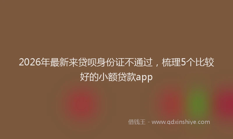 2026年最新来贷呗身份证不通过，梳理5个比较好的小额贷款app