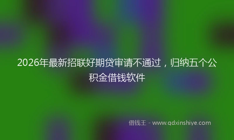 2026年最新招联好期贷审请不通过，归纳五个公积金借钱软件