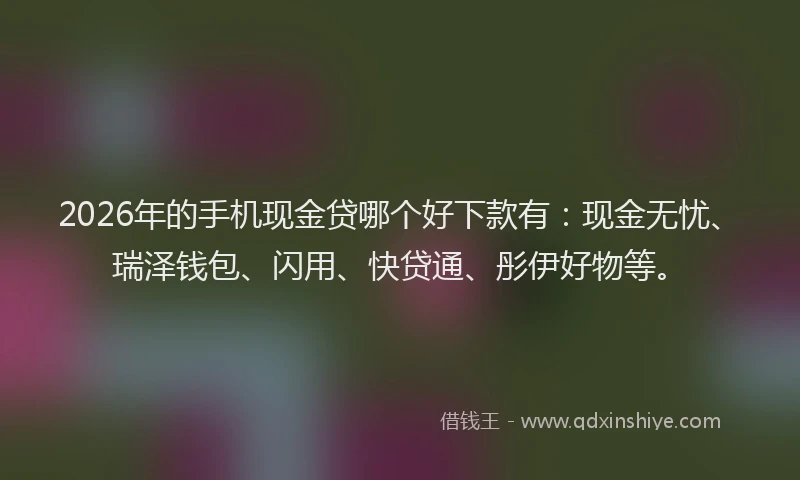 2026年的手机现金贷哪个好下款有：现金无忧、瑞泽钱包、闪用、快贷通、彤伊好物等。